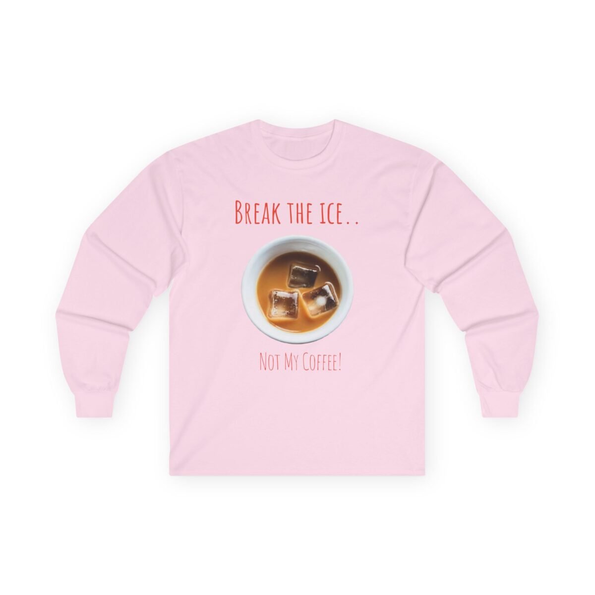 6369058953155177149_2048.jpeg Light pink long-sleeve shirt with "BREAK THE ICE.." above a cup of coffee with ice, and "NOT MY COFFEE!" below.