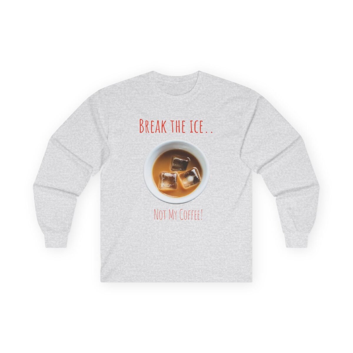 8417083793141700680_2048.jpeg Light grey long-sleeve tee with "Break the ice... Not my coffee!" text surrounding a cup of coffee with ice.