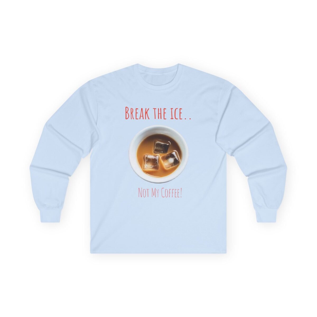9458613844616995508_2048.jpeg Light blue long-sleeve shirt with "BREAK THE ICE.. NOT MY COFFEE!" text and a cup of iced coffee.